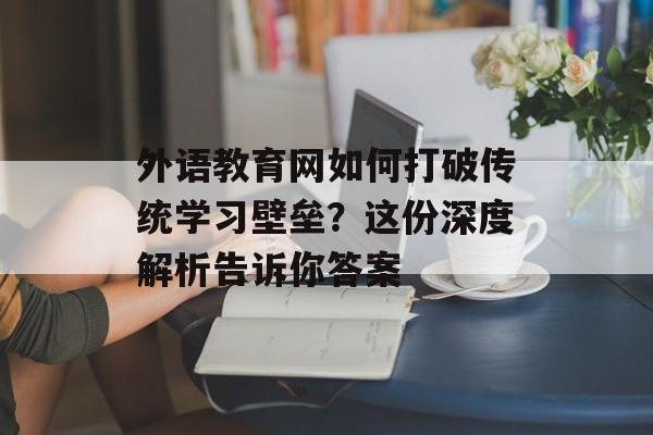 外语教育网如何打破传统学习壁垒？这份深度解析告诉你答案-第1张图片-