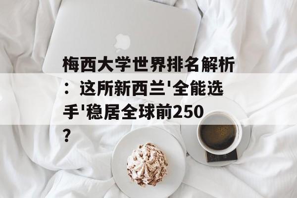 梅西大学世界排名解析：这所新西兰'全能选手'稳居全球前250？-第1张图片-