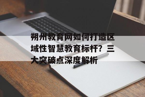 朔州教育网如何打造区域性智慧教育标杆？三大突破点深度解析-第1张图片-