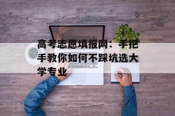 高考志愿填报网：手把手教你如何不踩坑选大学专业-第1张图片-