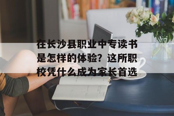 在长沙县职业中专读书是怎样的体验？这所职校凭什么成为家长首选-第1张图片-