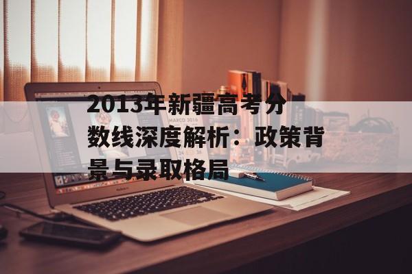 2013年新疆高考分数线深度解析：政策背景与录取格局-第1张图片-