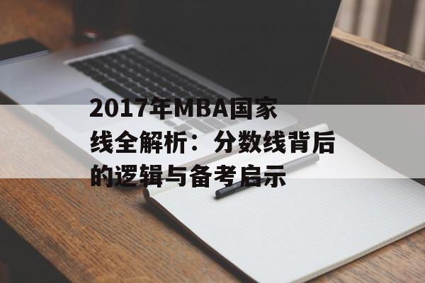 2017年MBA国家线全解析：分数线背后的逻辑与备考启示-第1张图片-