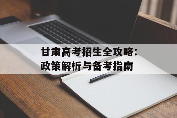 甘肃高考招生全攻略：政策解析与备考指南-第1张图片-