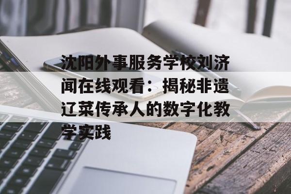 沈阳外事服务学校刘济闻在线观看：揭秘非遗辽菜传承人的数字化教学实践-第1张图片-