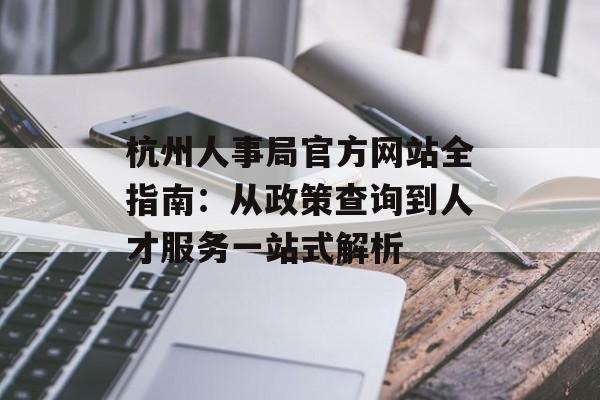 杭州人事局官方网站全指南：从政策查询到人才服务一站式解析-第1张图片-