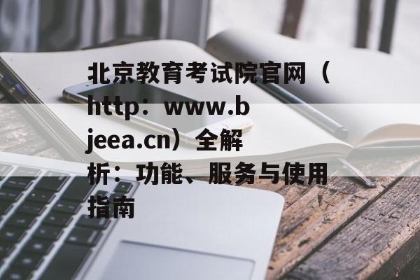 北京教育考试院官网（http：www.bjeea.cn）全解析：功能、服务与使用指南-第1张图片-