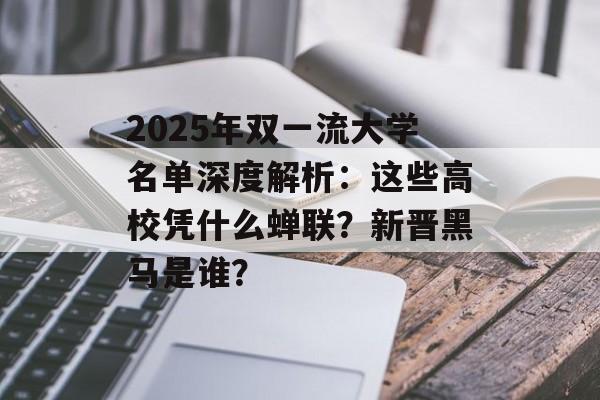 2025年双一流大学名单深度解析：这些高校凭什么蝉联？新晋黑马是谁？-第1张图片-