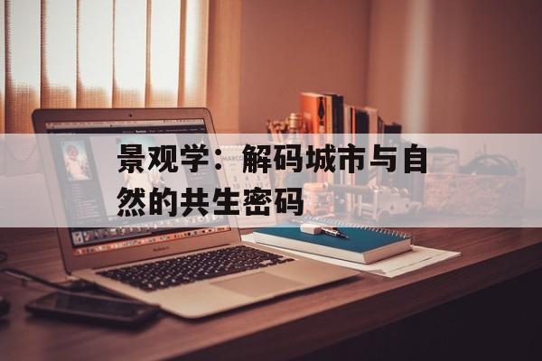 景观学：解码城市与自然的共生密码-第1张图片-