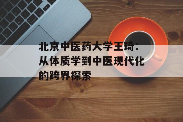 北京中医药大学王琦：从体质学到中医现代化的跨界探索-第1张图片-