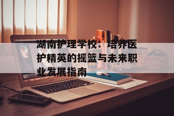 湖南护理学校：培养医护精英的摇篮与未来职业发展指南-第1张图片-