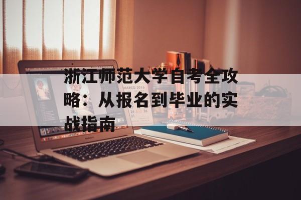 浙江师范大学自考全攻略：从报名到毕业的实战指南-第1张图片-