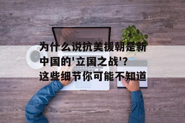 为什么说抗美援朝是新中国的'立国之战'？这些细节你可能不知道-第1张图片-