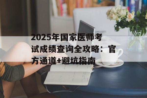 2025年国家医师考试成绩查询全攻略：官方通道+避坑指南-第1张图片-