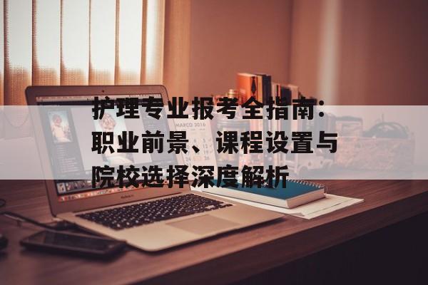 护理专业报考全指南：职业前景、课程设置与院校选择深度解析-第1张图片-