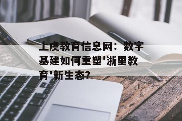 上虞教育信息网：数字基建如何重塑'浙里教育'新生态？-第1张图片-