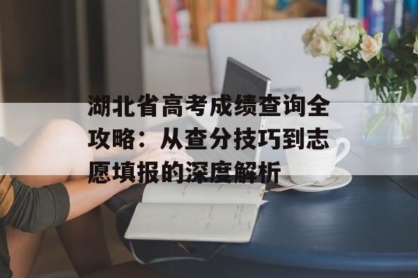湖北省高考成绩查询全攻略：从查分技巧到志愿填报的深度解析-第1张图片-