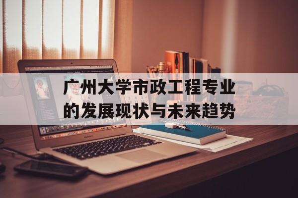 广州大学市政工程专业的发展现状与未来趋势-第1张图片-