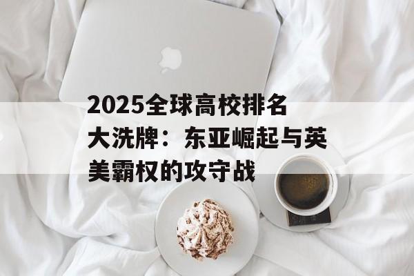 2025全球高校排名大洗牌：东亚崛起与英美霸权的攻守战-第1张图片-