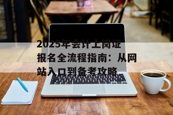 2025年会计上岗证报名全流程指南：从网站入口到备考攻略-第1张图片-