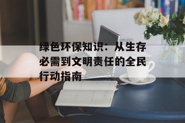 绿色环保知识：从生存必需到文明责任的全民行动指南-第1张图片-