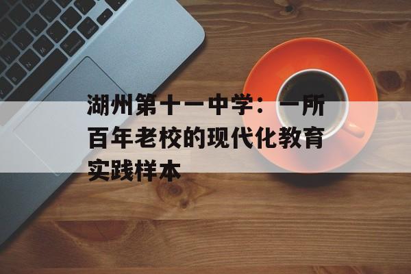 湖州第十一中学：一所百年老校的现代化教育实践样本-第1张图片-