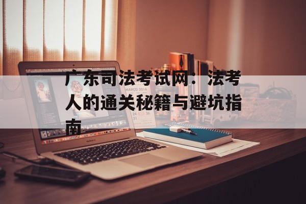 广东司法考试网：法考人的通关秘籍与避坑指南-第1张图片-