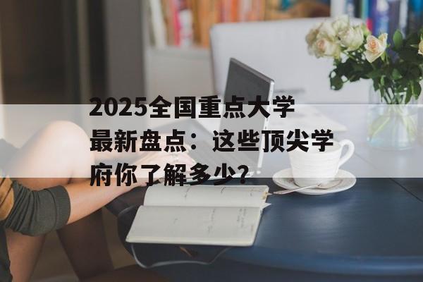 2025全国重点大学最新盘点：这些顶尖学府你了解多少？-第1张图片-