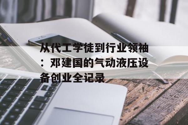 从代工学徒到行业领袖：邓建国的气动液压设备创业全记录-第1张图片-