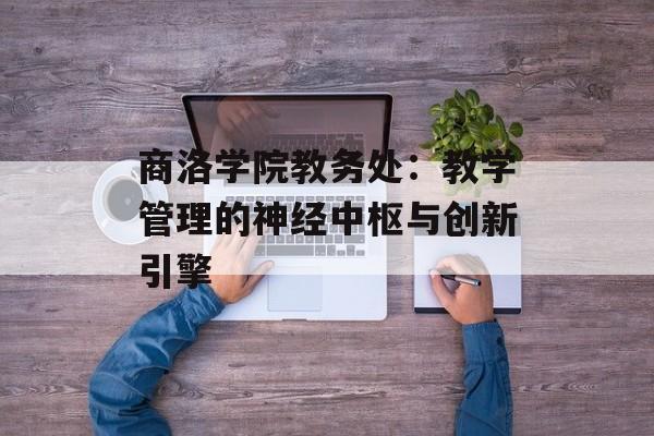 商洛学院教务处：教学管理的神经中枢与创新引擎-第1张图片-
