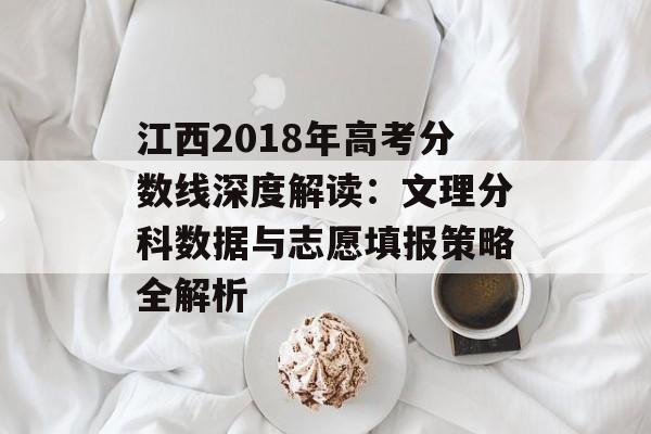 江西2018年高考分数线深度解读：文理分科数据与志愿填报策略全解析-第1张图片-