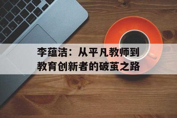 李蕴洁：从平凡教师到教育创新者的破茧之路-第1张图片-