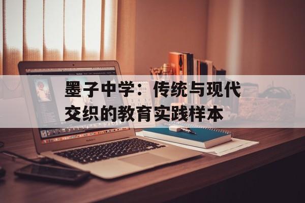 墨子中学：传统与现代交织的教育实践样本-第1张图片-