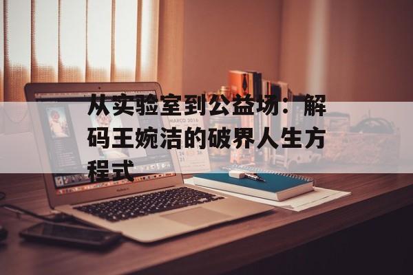 从实验室到公益场：解码王婉洁的破界人生方程式-第1张图片-