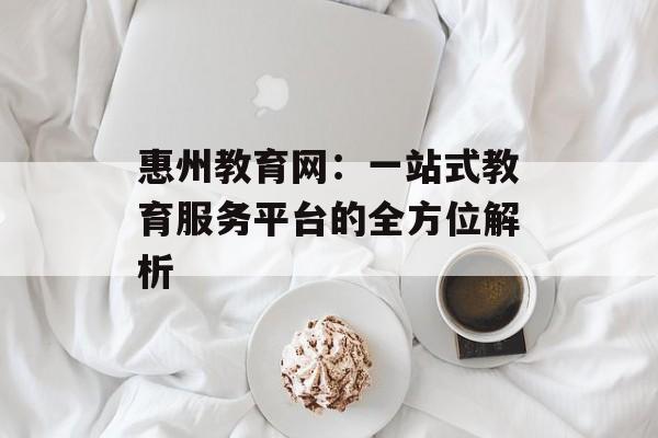 惠州教育网：一站式教育服务平台的全方位解析-第1张图片-