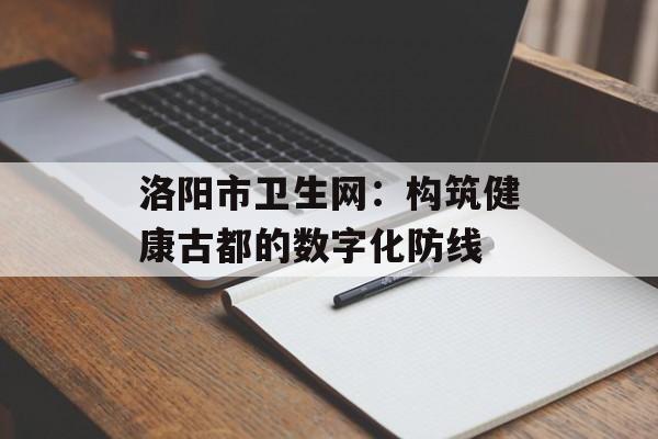 洛阳市卫生网：构筑健康古都的数字化防线-第1张图片-