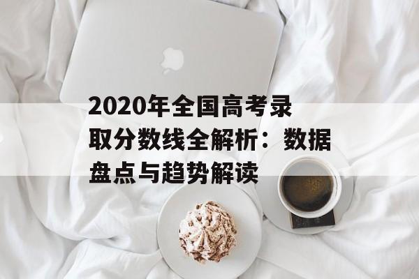 2020年全国高考录取分数线全解析：数据盘点与趋势解读-第1张图片-