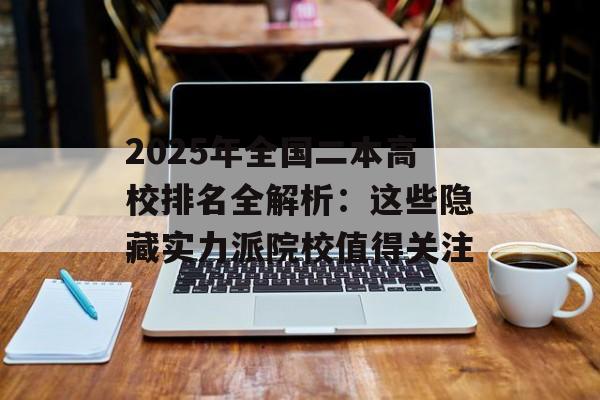 2025年全国二本高校排名全解析：这些隐藏实力派院校值得关注-第1张图片-