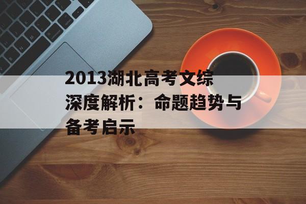 2013湖北高考文综深度解析：命题趋势与备考启示-第1张图片-