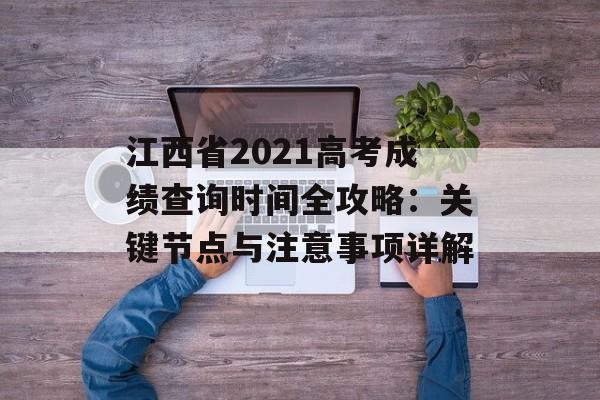 江西省2021高考成绩查询时间全攻略：关键节点与注意事项详解-第1张图片-