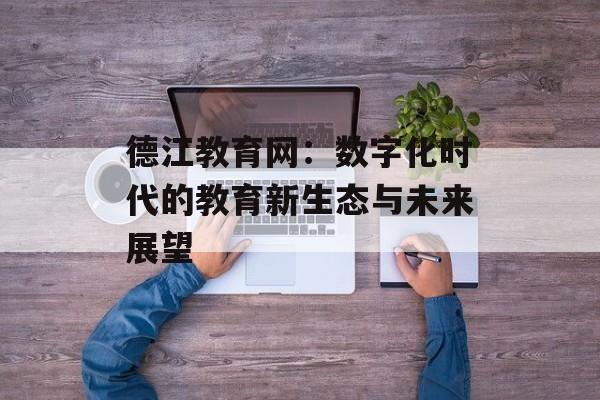 德江教育网：数字化时代的教育新生态与未来展望-第1张图片-