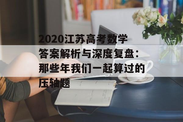 2020江苏高考数学答案解析与深度复盘：那些年我们一起算过的压轴题-第1张图片-