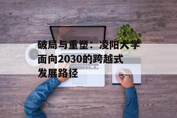破局与重塑：凌阳大学面向2030的跨越式发展路径-第1张图片-