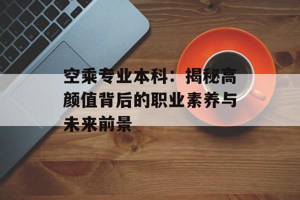 空乘专业本科：揭秘高颜值背后的职业素养与未来前景-第1张图片-