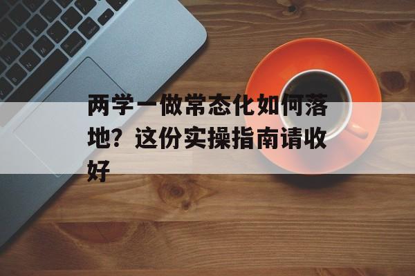 两学一做常态化如何落地？这份实操指南请收好-第1张图片-