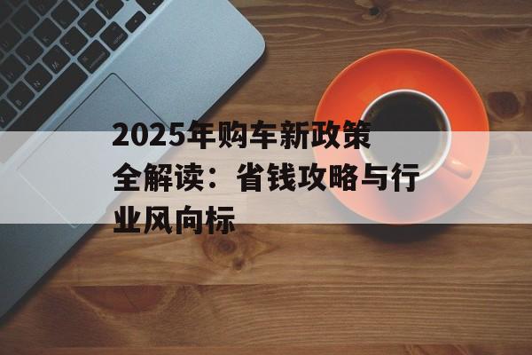 2025年购车新政策全解读：省钱攻略与行业风向标-第1张图片-