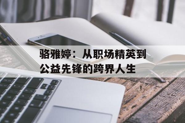 骆雅婷：从职场精英到公益先锋的跨界人生-第1张图片-