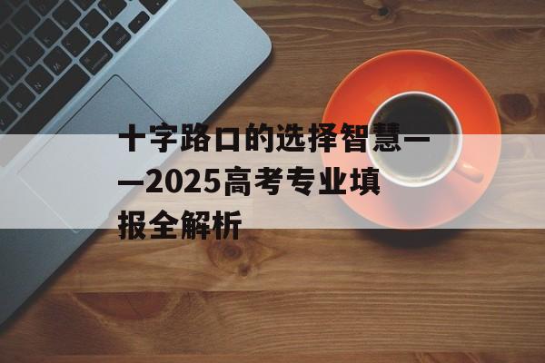 十字路口的选择智慧——2025高考专业填报全解析-第1张图片-