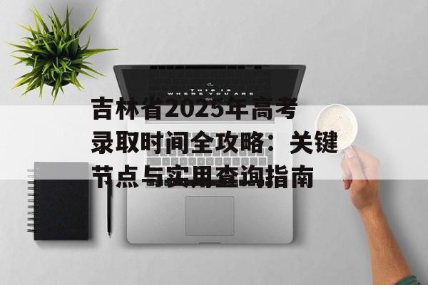 吉林省2025年高考录取时间全攻略：关键节点与实用查询指南-第1张图片-