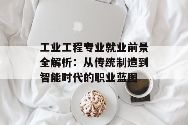工业工程专业就业前景全解析：从传统制造到智能时代的职业蓝图-第1张图片-